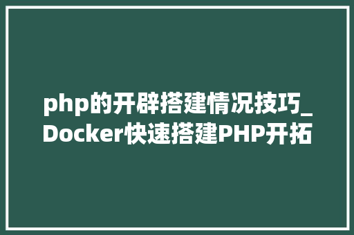 php的开辟搭建情况技巧_Docker快速搭建PHP开拓情形具体教程