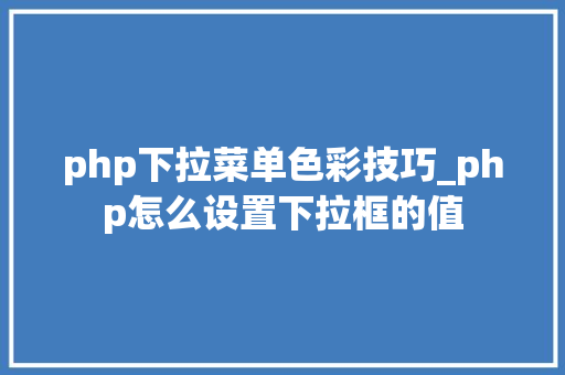 php下拉菜单色彩技巧_php怎么设置下拉框的值