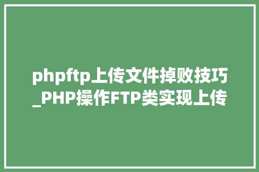 phpftp上传文件掉败技巧_PHP操作FTP类实现上传下载移动创建的方法
