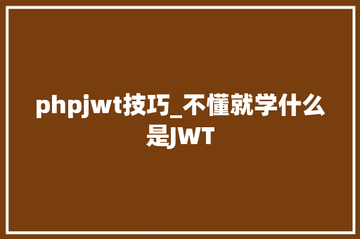 phpjwt技巧_不懂就学什么是JWT