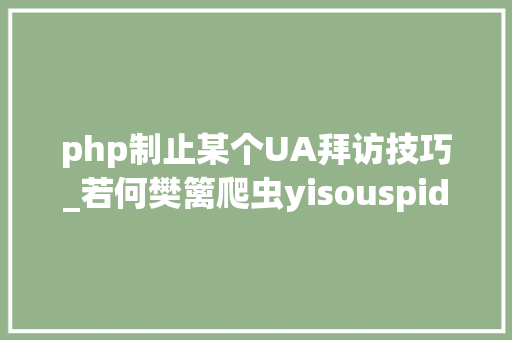 php制止某个UA拜访技巧_若何樊篱爬虫yisouspider一搜蜘蛛访问站点