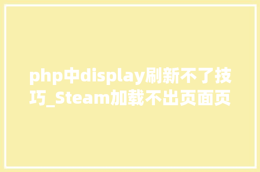 php中display刷新不了技巧_Steam加载不出页面页面无法正常显示解决办法