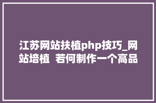 江苏网站扶植php技巧_网站培植  若何制作一个高品格优秀的企业网站
