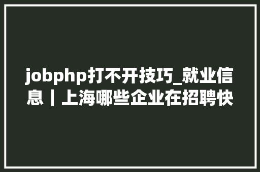 jobphp打不开技巧_就业信息｜上海哪些企业在招聘快来看这些区的就业指南