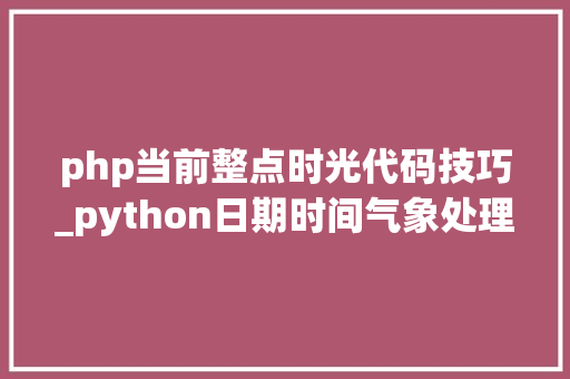 php当前整点时光代码技巧_python日期时间气象处理方法1