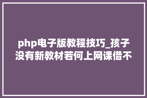php电子版教程技巧_孩子没有新教材若何上网课借不用电子版来了全