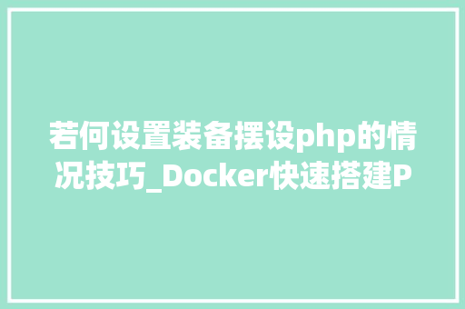 若何设置装备摆设php的情况技巧_Docker快速搭建PHP开拓情形具体教程