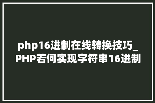 php16进制在线转换技巧_PHP若何实现字符串16进制转换2进制