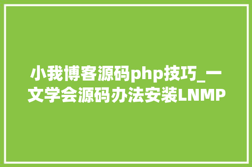 小我博客源码php技巧_一文学会源码办法安装LNMP情形并搭建小我博客网站