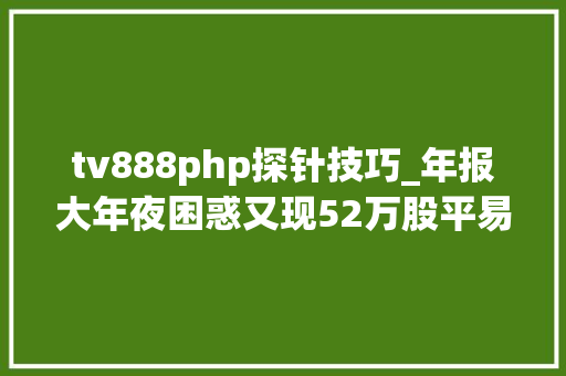 tv888php探针技巧_年报大年夜困惑又现52万股平易近抓破头皮被34亿带上天照样被7400万拖入地 tv888php探针技巧_年报大年夜困惑又现52万股平易近抓破头皮被34亿带上天照样被7400万拖入地 PHP教程