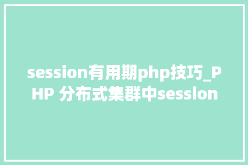 session有用期php技巧_PHP 分布式集群中session共享问题以及session有效期的设置