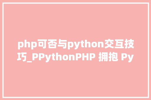 php可否与python交互技巧_PPythonPHP 拥抱 Python 的利器