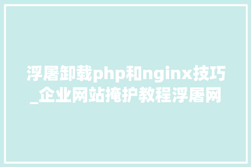 浮屠卸载php和nginx技巧_企业网站掩护教程浮屠网站安装失落败Nginx报错的解决方法