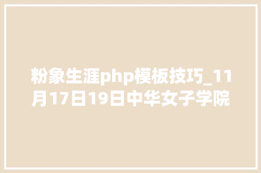 粉象生涯php模板技巧_11月17日19日中华女子学院2021届卒业生与用人单位线上综合双选会参会单位信息