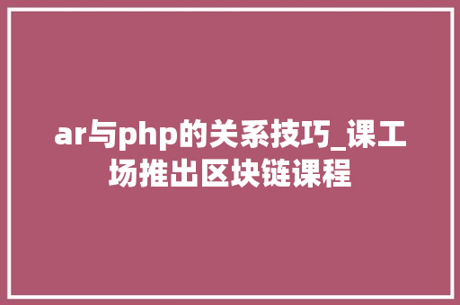 ar与php的关系技巧_课工场推出区块链课程