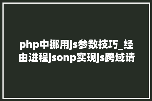 php中挪用js参数技巧_经由进程jsonp实现js跨域请求php脚本的解决筹划