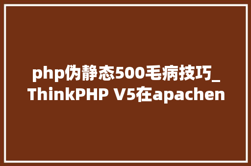 php伪静态500毛病技巧_ThinkPHP V5在apachenginxiis下的安装过程解决伪静态缺点