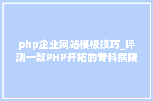 php企业网站模板技巧_评测一款PHP开拓的专科病院类型的企业网站模板及安装过程