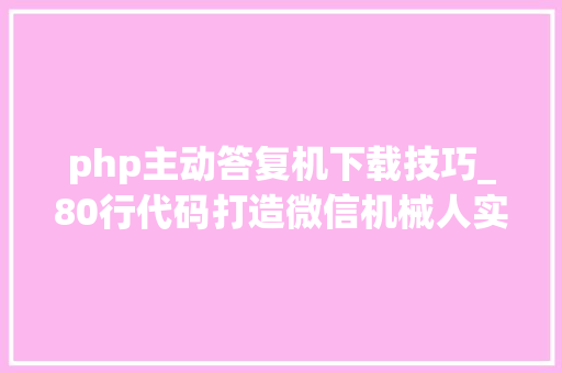 php主动答复机下载技巧_80行代码打造微信机械人实现下载百度文库