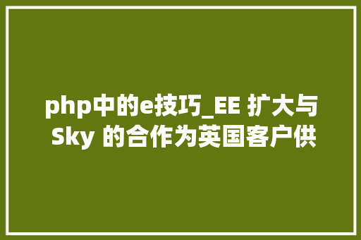 php中的e技巧_EE 扩大与 Sky 的合作为英国客户供应 Sky Stream 做事