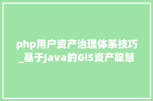 php用户资产治理体系技巧_基于Java的GIS资产聪慧治理系统的设计与实现