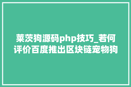莱茨狗源码php技巧_若何评价百度推出区块链宠物狗莱茨狗附领狗地址