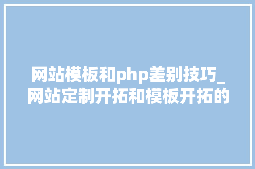 网站模板和php差别技巧_网站定制开拓和模板开拓的差异