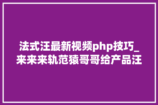 法式汪最新视频php技巧_来来来轨范猿哥哥给产品汪讲技能前端篇