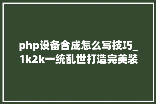 php设备合成怎么写技巧_1k2k一统乱世打造完美装备攻略
