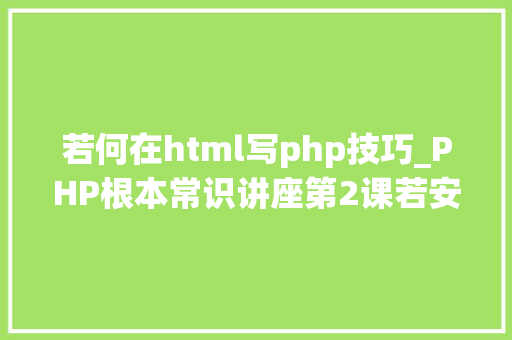 若何在html写php技巧_PHP根本常识讲座第2课若安在HTML页面中嵌入PHP代码