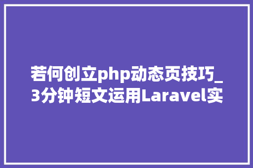若何创立php动态页技巧_3分钟短文运用Laravel实现一个最简单的web静态页面