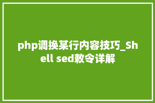 php调换某行内容技巧_Shell sed敕令详解
