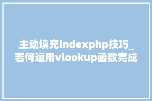 主动填充indexphp技巧_若何运用vlookup函数完成数据的自动填充