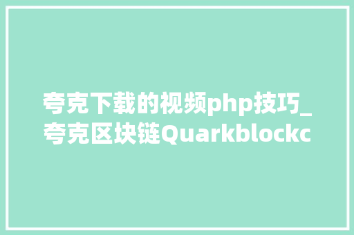 夸克下载的视频php技巧_夸克区块链Quarkblockchain