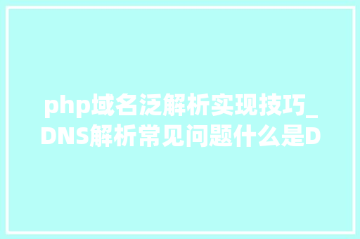 php域名泛解析实现技巧_DNS解析常见问题什么是DNS泛解析若何设置泛解析