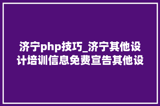 济宁php技巧_济宁其他设计培训信息免费宣告其他设计培训信息