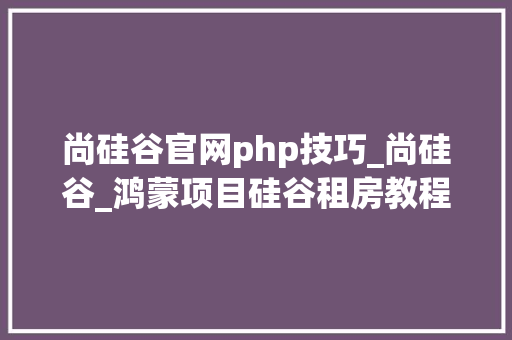 尚硅谷官网php技巧_尚硅谷_鸿蒙项目硅谷租房教程宣告