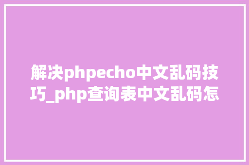解决phpecho中文乱码技巧_php查询表中文乱码怎么办别着急我教你解决