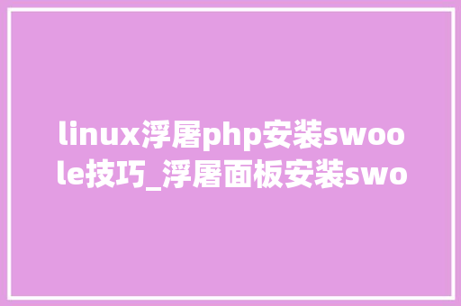 linux浮屠php安装swoole技巧_浮屠面板安装swoole扩展