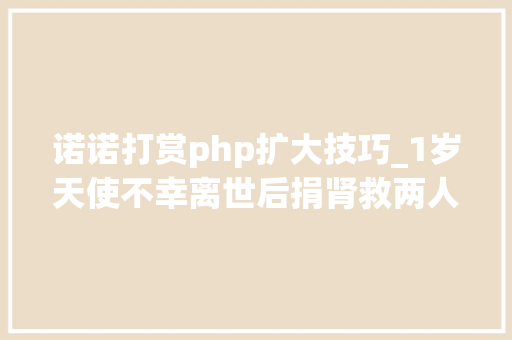 诺诺打赏php扩大技巧_1岁天使不幸离世后捐肾救两人助4岁女孩免受一天4次透析之苦