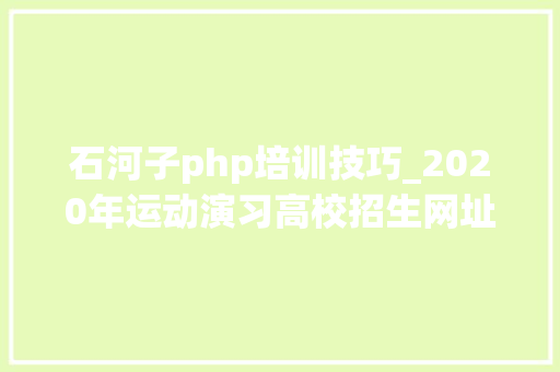 石河子php培训技巧_2020年运动演习高校招生网址及联系办法汇总
