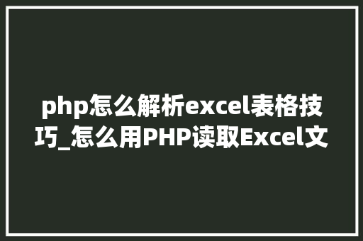php怎么解析excel表格技巧_怎么用PHP读取Excel文件信息及内容图文教程