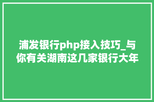 浦发银行php接入技巧_与你有关湖南这几家银行大年夜量招聘工作人员