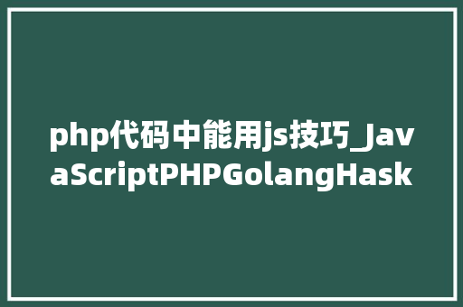 php代码中能用js技巧_JavaScriptPHPGolangHaskellElixir哪个才是最佳编程措辞
