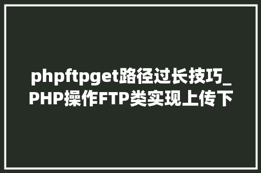 phpftpget路径过长技巧_PHP操作FTP类实现上传下载移动创建的方法