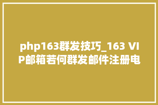 php163群发技巧_163 VIP邮箱若何群发邮件注册电子邮箱哪家发信效果好