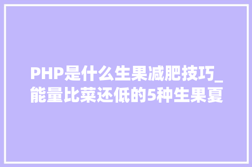 PHP是什么生果减肥技巧_能量比菜还低的5种生果夏季减肥优先吃 PHP是什么生果减肥技巧_能量比菜还低的5种生果夏季减肥优先吃 网站建设