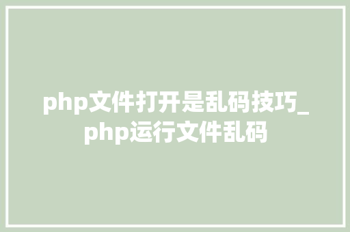 php文件打开是乱码技巧_php运行文件乱码