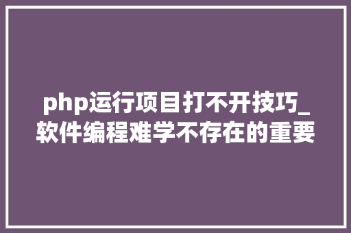 php运行项目打不开技巧_软件编程难学不存在的重要是坚持。php全栈工程师之路2