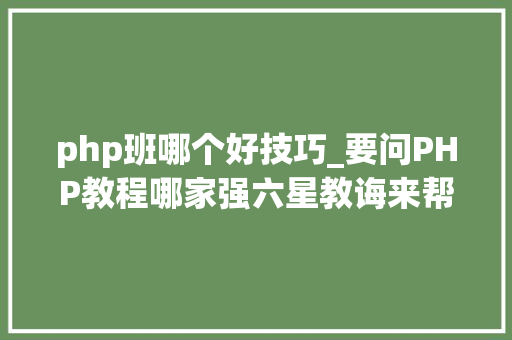 php班哪个好技巧_要问PHP教程哪家强六星教诲来帮你忙